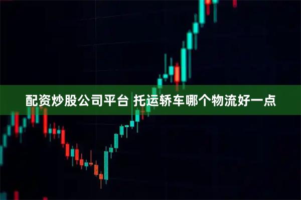 配资炒股公司平台 托运轿车哪个物流好一点