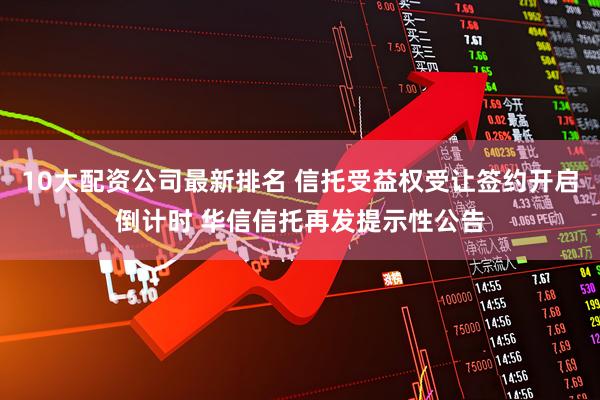 10大配资公司最新排名 信托受益权受让签约开启倒计时 华信信托再发提示性公告