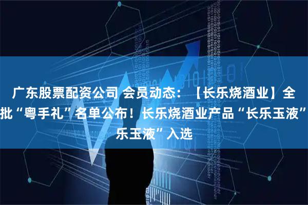 广东股票配资公司 会员动态：【长乐烧酒业】全省首批“粤手礼”名单公布！长乐烧酒业产品“长乐玉液”入选