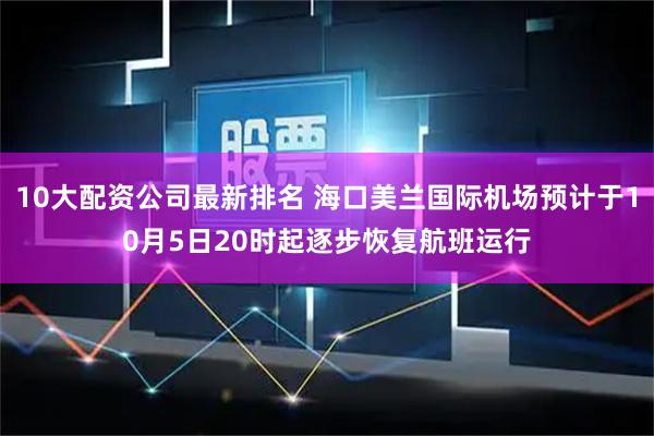 10大配资公司最新排名 海口美兰国际机场预计于10月5日20时起逐步恢复航班运行