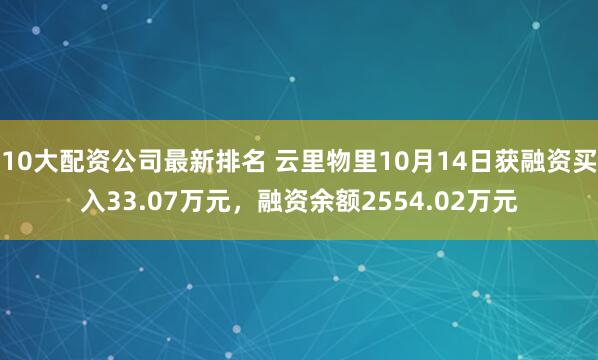 10大配资公司最新排名 云里物里10月14日获融资买入33.07万元，融资余额2554.02万元