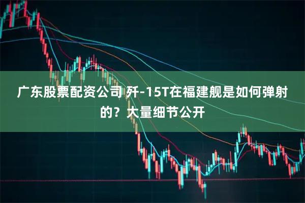 广东股票配资公司 歼-15T在福建舰是如何弹射的？大量细节公开