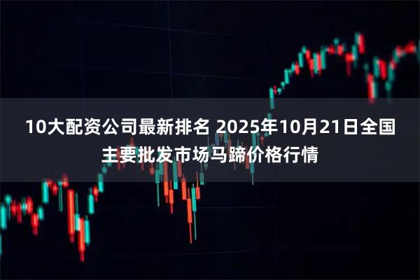 10大配资公司最新排名 2025年10月21日全国主要批发市场马蹄价格行情