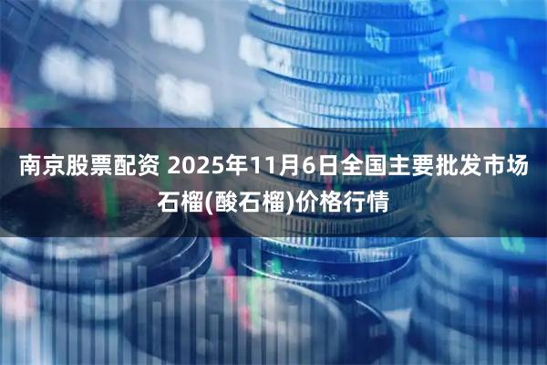 南京股票配资 2025年11月6日全国主要批发市场石榴(酸石榴)价格行情