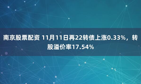 南京股票配资 11月11日再22转债上涨0.33%，转股溢价率17.54%