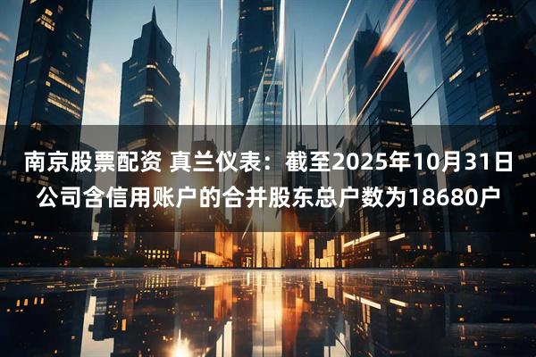 南京股票配资 真兰仪表：截至2025年10月31日公司含信用账户的合并股东总户数为18680户