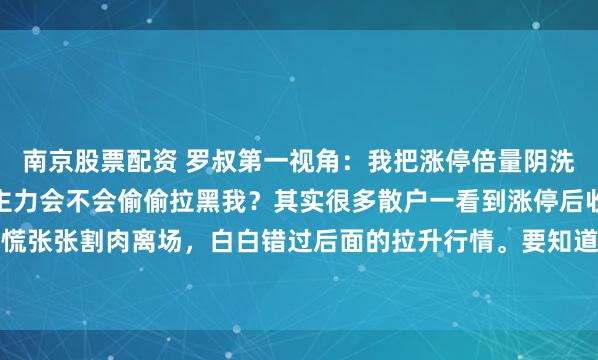南京股票配资 罗叔第一视角：我把涨停倍量阴洗盘的核心套路说出来，主力会不会偷偷拉黑我？其实很多散户一看到涨停后收放量阴线，就慌慌张张割肉离场，白白错过后面的拉升行情。要知道，涨停倍量阴是主力常用的洗盘手法，比...