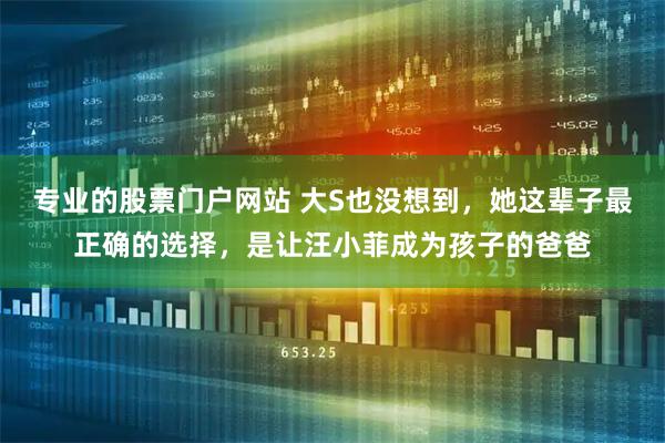 专业的股票门户网站 大S也没想到，她这辈子最正确的选择，是让汪小菲成为孩子的爸爸