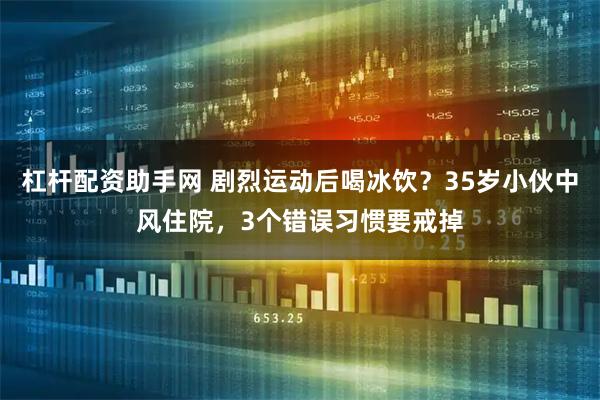杠杆配资助手网 剧烈运动后喝冰饮？35岁小伙中风住院，3个错误习惯要戒掉