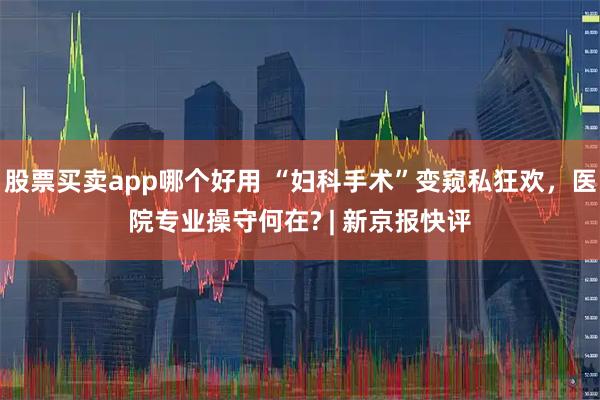 股票买卖app哪个好用 “妇科手术”变窥私狂欢，医院专业操守何在? | 新京报快评