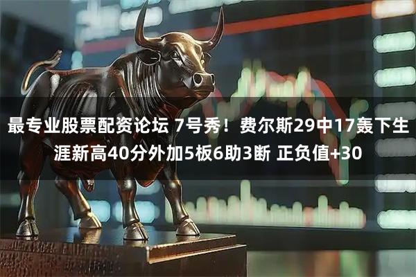 最专业股票配资论坛 7号秀！费尔斯29中17轰下生涯新高40分外加5板6助3断 正负值+30