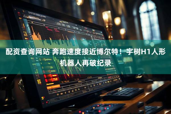 配资查询网站 奔跑速度接近博尔特！宇树H1人形机器人再破纪录