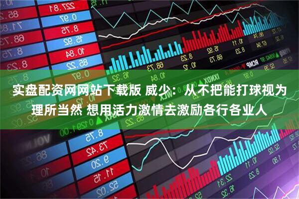实盘配资网网站下载版 威少：从不把能打球视为理所当然 想用活力激情去激励各行各业人