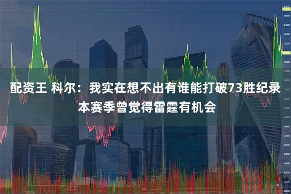 配资王 科尔：我实在想不出有谁能打破73胜纪录 本赛季曾觉得雷霆有机会