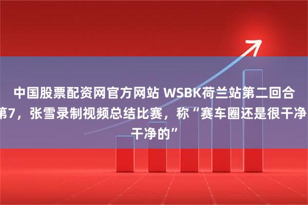 中国股票配资网官方网站 WSBK荷兰站第二回合获第7，张雪录制视频总结比赛，称“赛车圈还是很干净的”