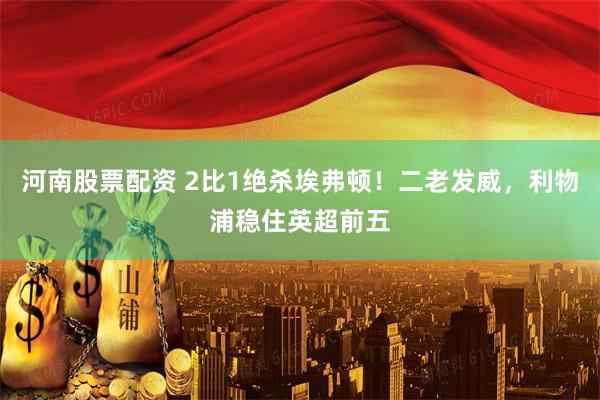河南股票配资 2比1绝杀埃弗顿！二老发威，利物浦稳住英超前五