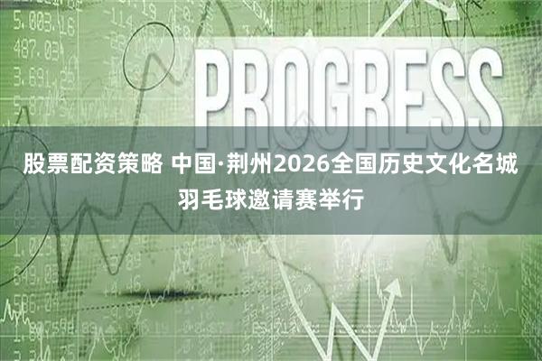 股票配资策略 中国·荆州2026全国历史文化名城羽毛球邀请赛举行