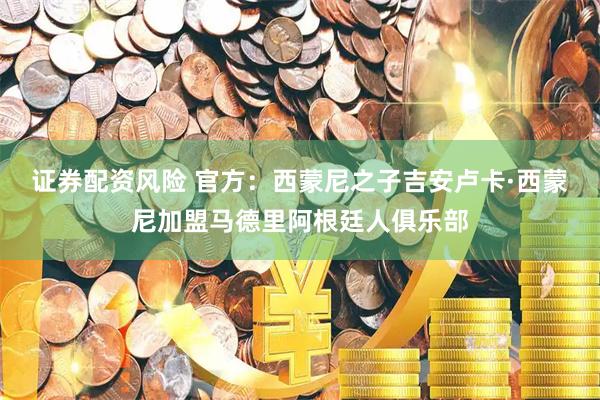 证券配资风险 官方：西蒙尼之子吉安卢卡·西蒙尼加盟马德里阿根廷人俱乐部