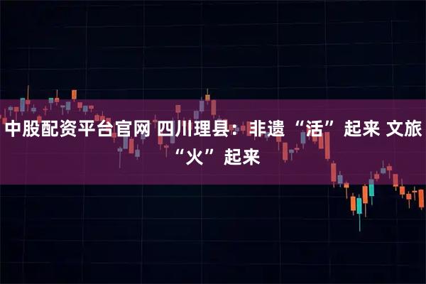 中股配资平台官网 四川理县:非遗 “活” 起来 文旅 “火” 起来