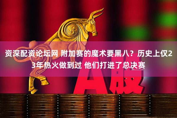 资深配资论坛网 附加赛的魔术要黑八？历史上仅23年热火做到过 他们打进了总决赛