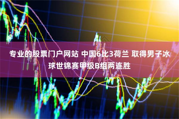 专业的股票门户网站 中国6比3荷兰 取得男子冰球世锦赛甲级B组两连胜
