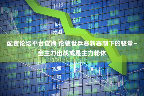 配资论坛平台查询 伦敦世乒赛新赛制下的较量—全主力出战或是主力轮休