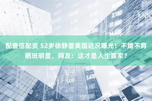配查信配资 52岁徐静蕾美国近况曝光！不婚不育晒斑明显，网友：这才是人生赢家？