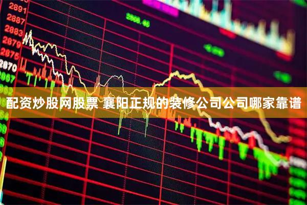 配资炒股网股票 襄阳正规的装修公司公司哪家靠谱