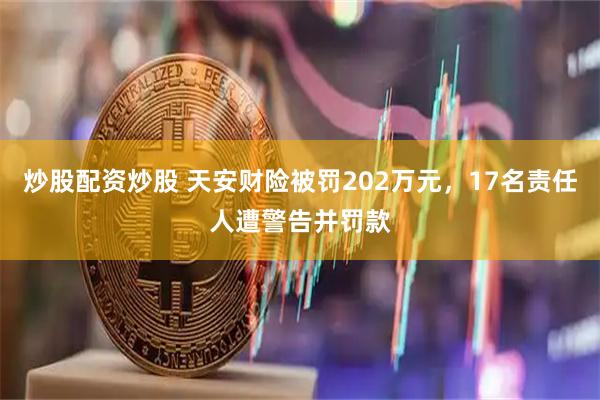 炒股配资炒股 天安财险被罚202万元，17名责任人遭警告并罚款