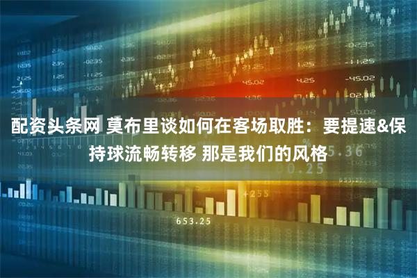 配资头条网 莫布里谈如何在客场取胜：要提速&保持球流畅转移 那是我们的风格