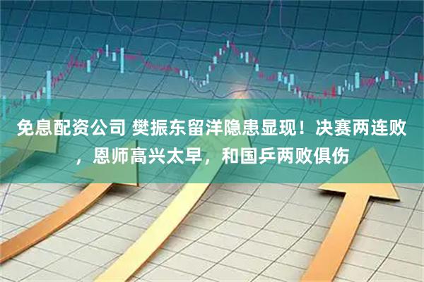 免息配资公司 樊振东留洋隐患显现！决赛两连败，恩师高兴太早，和国乒两败俱伤
