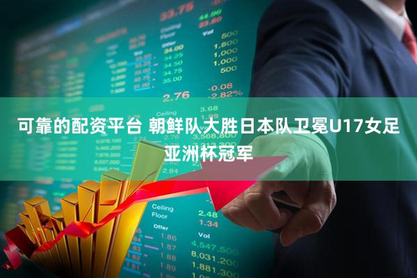 可靠的配资平台 朝鲜队大胜日本队卫冕U17女足亚洲杯冠军