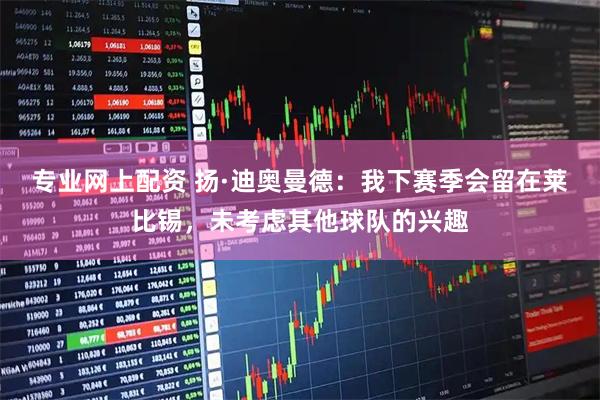 专业网上配资 扬·迪奥曼德：我下赛季会留在莱比锡，未考虑其他球队的兴趣