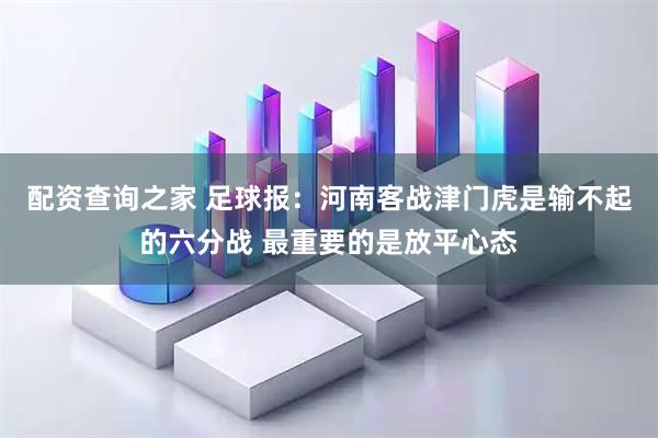 配资查询之家 足球报：河南客战津门虎是输不起的六分战 最重要的是放平心态
