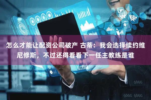 怎么才能让配资公司破产 古蒂：我会选择续约维尼修斯，不过还得看看下一任主教练是谁