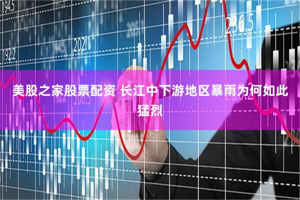 美股之家股票配资 长江中下游地区暴雨为何如此猛烈
