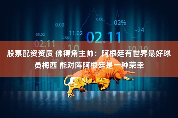 股票配资资质 佛得角主帅：阿根廷有世界最好球员梅西 能对阵阿根廷是一种荣幸