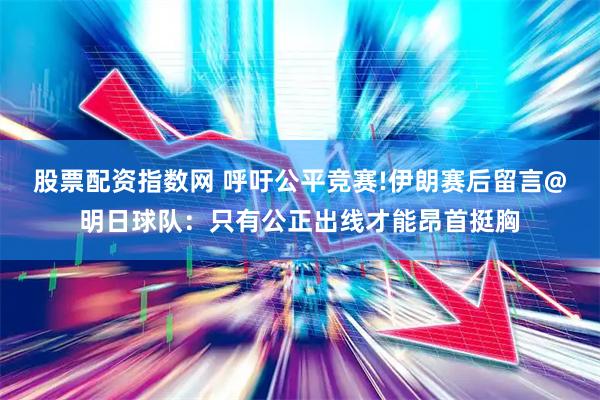 股票配资指数网 呼吁公平竞赛!伊朗赛后留言@明日球队：只有公正出线才能昂首挺胸