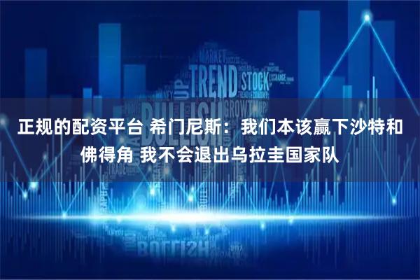 正规的配资平台 希门尼斯：我们本该赢下沙特和佛得角 我不会退出乌拉圭国家队
